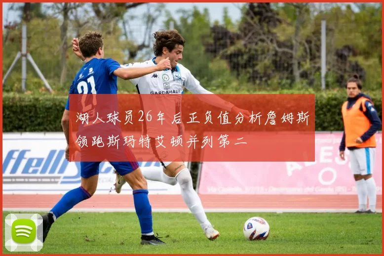 湖人球员26年后正负值分析詹姆斯领跑斯玛特艾顿并列第二