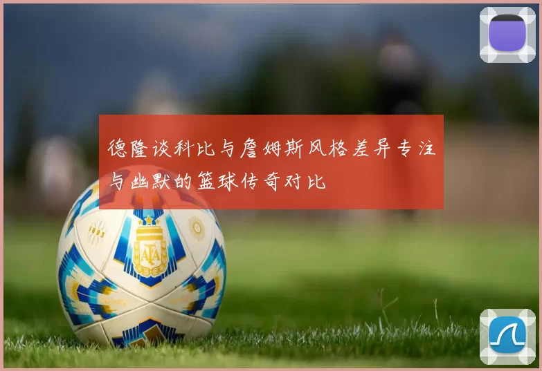 德隆谈科比与詹姆斯风格差异专注与幽默的篮球传奇对比