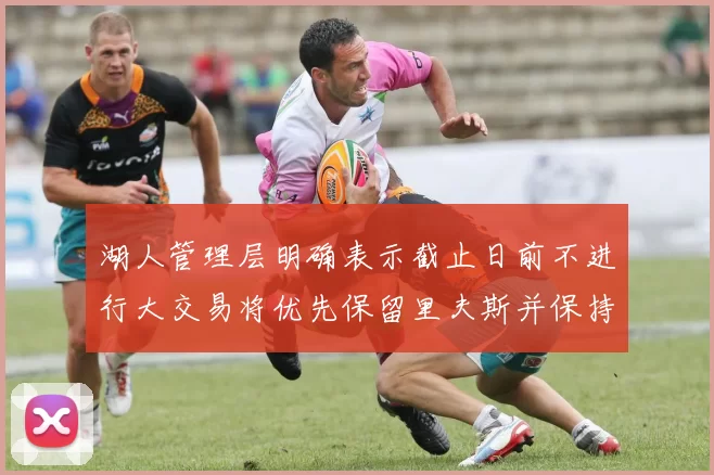 湖人管理层明确表示截止日前不进行大交易将优先保留里夫斯并保持灵活性