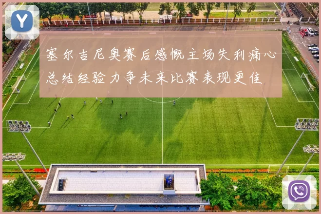 塞尔吉尼奥赛后感慨主场失利痛心总结经验力争未来比赛表现更佳