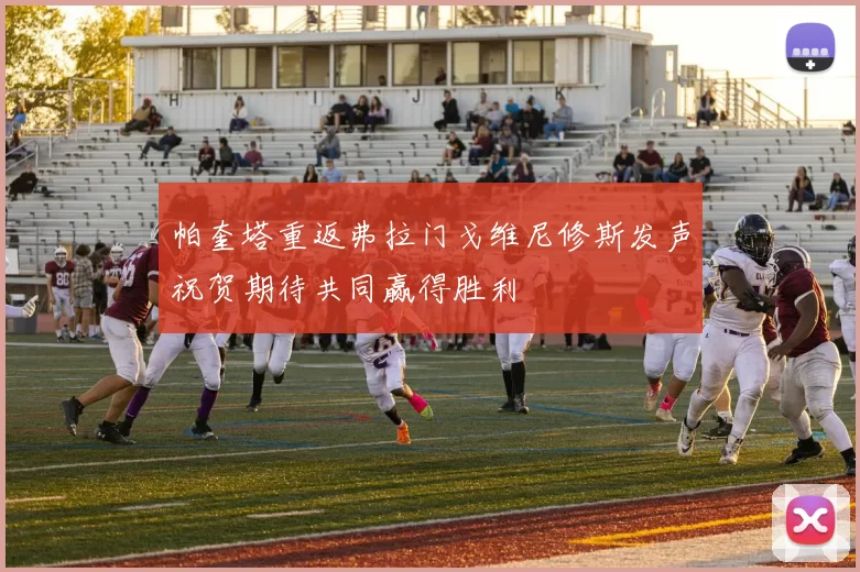 帕奎塔重返弗拉门戈维尼修斯发声祝贺期待共同赢得胜利