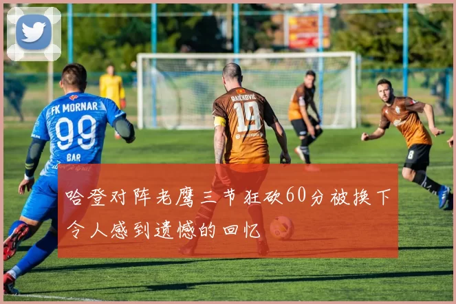 哈登对阵老鹰三节狂砍60分被换下令人感到遗憾的回忆