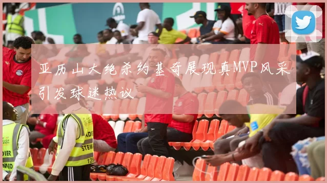 亚历山大绝杀约基奇展现真MVP风采引发球迷热议
