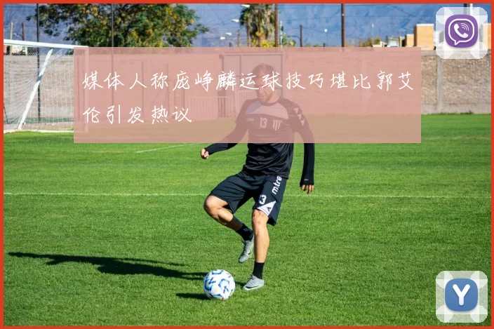 媒体人称庞峥麟运球技巧堪比郭艾伦引发热议