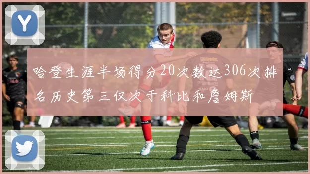 哈登生涯半场得分20次数达306次排名历史第三仅次于科比和詹姆斯