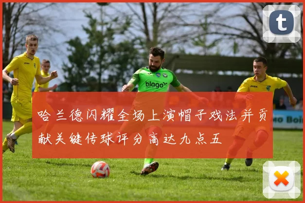 哈兰德闪耀全场上演帽子戏法并贡献关键传球评分高达九点五