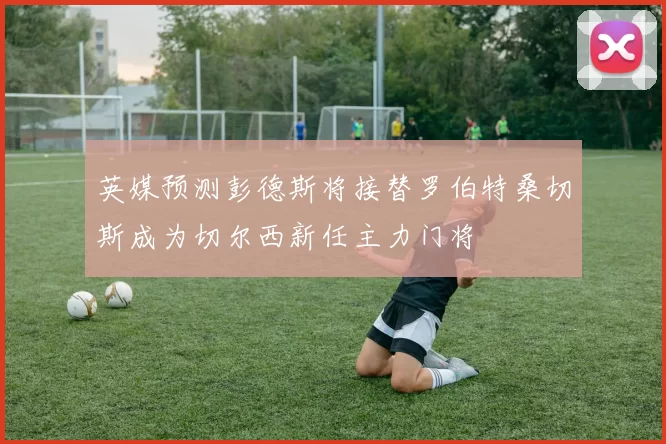 英媒预测彭德斯将接替罗伯特桑切斯成为切尔西新任主力门将