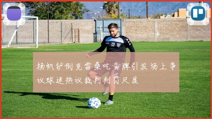 杨帆铲倒克雷桑吃黄牌引发场上争议球迷热议裁判判罚尺度
