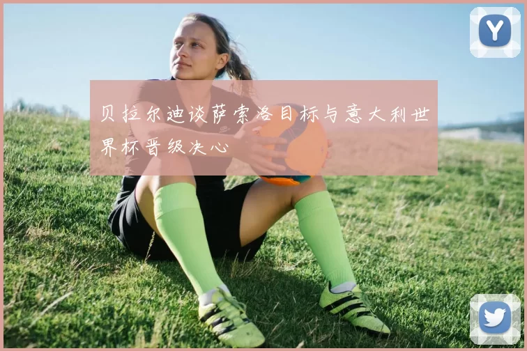 贝拉尔迪谈萨索洛目标与意大利世界杯晋级决心