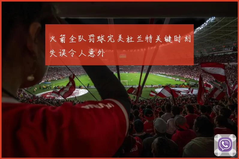 火箭全队罚球完美杜兰特关键时刻失误令人意外