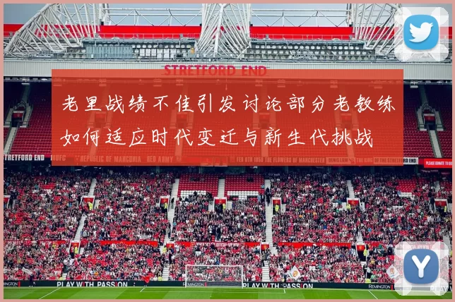 老里战绩不佳引发讨论部分老教练如何适应时代变迁与新生代挑战