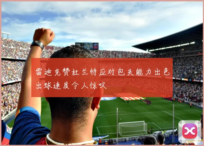 雷迪克赞杜兰特应对包夹能力出色出球速度令人惊叹