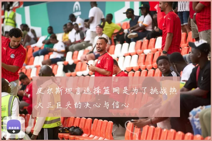 皮尔斯坦言选择篮网是为了挑战热火三巨头的决心与信心