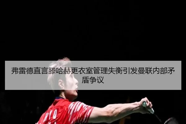 弗雷德直言滕哈赫更衣室管理失衡引发曼联内部矛盾争议 | milan.com